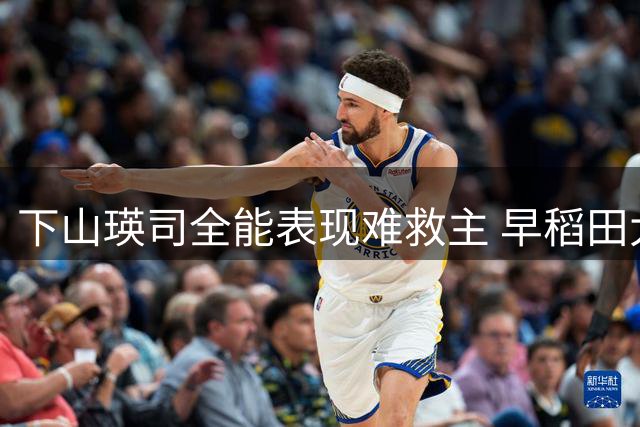 下山瑛司全能表现难救主 早稻田大学负清华大学无缘小组第一