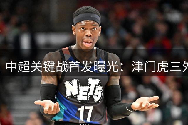 中超关键战首发曝光：津门虎三外援出击 海牛防线重组迎敌