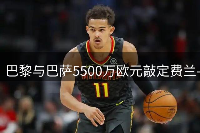 巴黎与巴萨5500万欧元敲定费兰-托雷斯转会