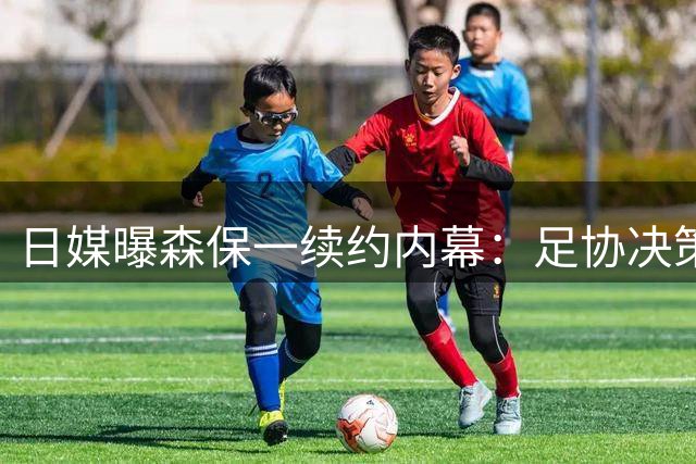 日媒曝森保一续约内幕：足协决策遭幕后干预 新帅人选存争议