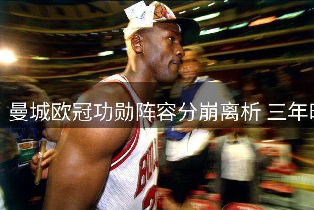 曼城欧冠功勋阵容分崩离析 三年时间仅存五名旧将