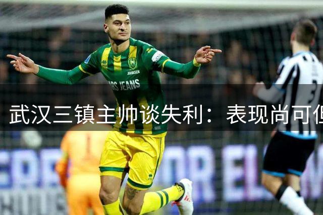 武汉三镇主帅谈失利：表现尚可但细节决定成败