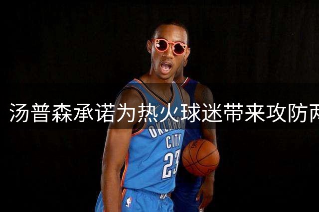 汤普森承诺为热火球迷带来攻防两端的精彩表现