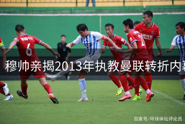 穆帅亲揭2013年执教曼联转折内幕：因蓝军情怀放弃红魔帅位
