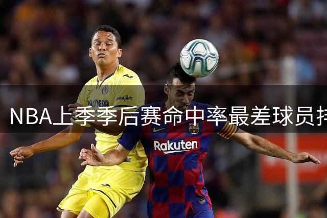 NBA上季季后赛命中率最差球员排名：穆雷垫底