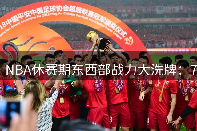 NBA休赛期东西部战力大洗牌：76人组豪华阵容 湖人开启后詹姆斯时代