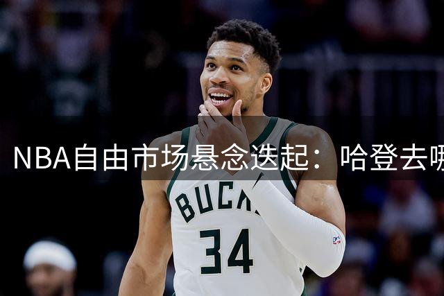 NBA自由市场悬念迭起：哈登去哪仍是焦点，多位球星待定